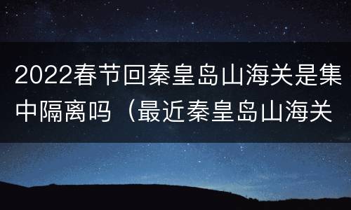 2022春节回秦皇岛山海关是集中隔离吗（最近秦皇岛山海关有疫情吗）