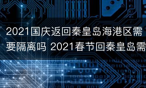 2021国庆返回秦皇岛海港区需要隔离吗 2021春节回秦皇岛需要隔离吗