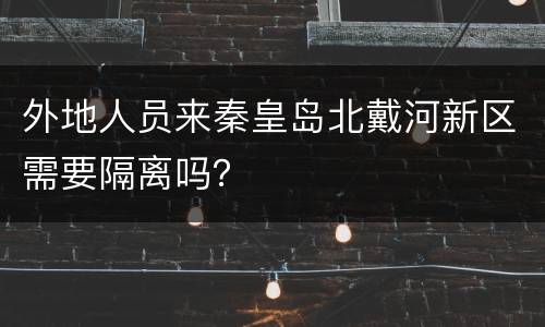 外地人员来秦皇岛北戴河新区需要隔离吗？