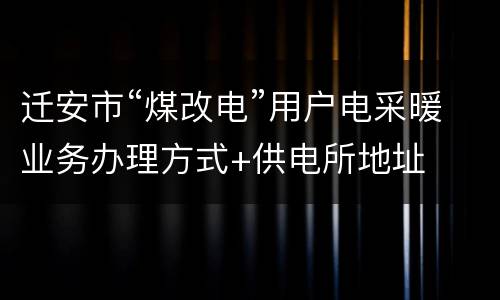 迁安市“煤改电”用户电采暖业务办理方式+供电所地址