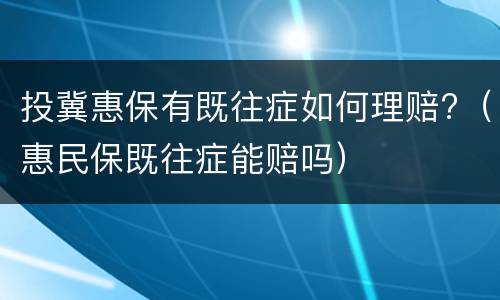 投冀惠保有既往症如何理赔?（惠民保既往症能赔吗）