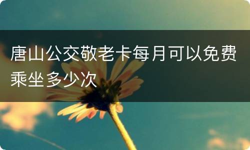唐山公交敬老卡每月可以免费乘坐多少次