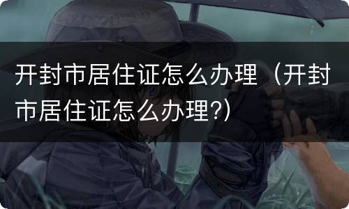 开封市居住证怎么办理（开封市居住证怎么办理?）