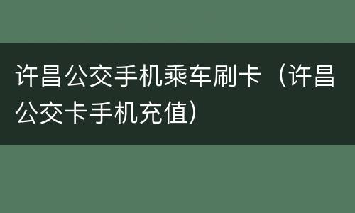 许昌公交手机乘车刷卡（许昌公交卡手机充值）