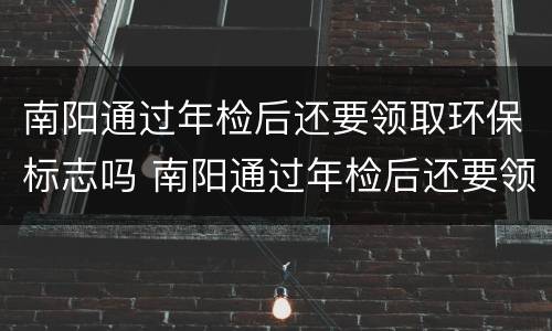 南阳通过年检后还要领取环保标志吗 南阳通过年检后还要领取环保标志吗今年