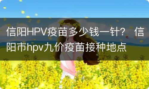 信阳HPV疫苗多少钱一针？ 信阳市hpv九价疫苗接种地点
