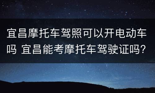 宜昌摩托车驾照可以开电动车吗 宜昌能考摩托车驾驶证吗?