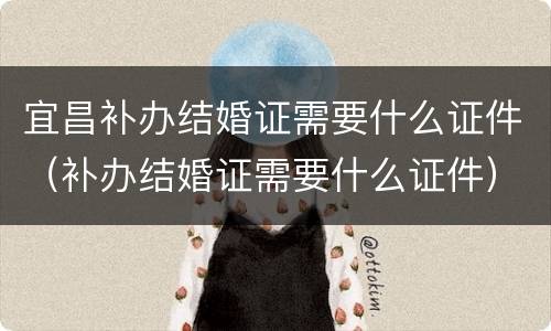 宜昌补办结婚证需要什么证件（补办结婚证需要什么证件）