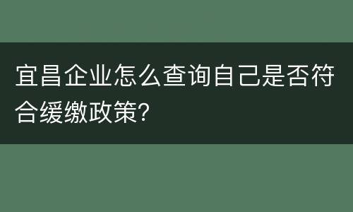 宜昌企业怎么查询自己是否符合缓缴政策？
