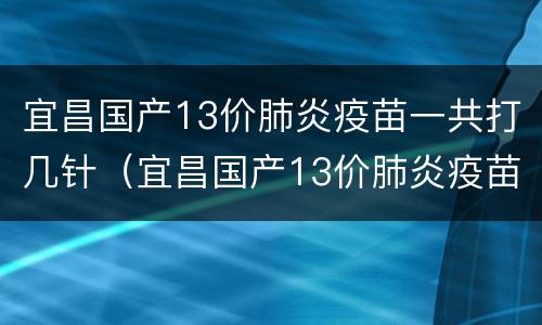 宜昌国产13价肺炎疫苗一共打几针（宜昌国产13价肺炎疫苗一共打几针啊）