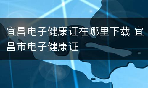 宜昌电子健康证在哪里下载 宜昌市电子健康证