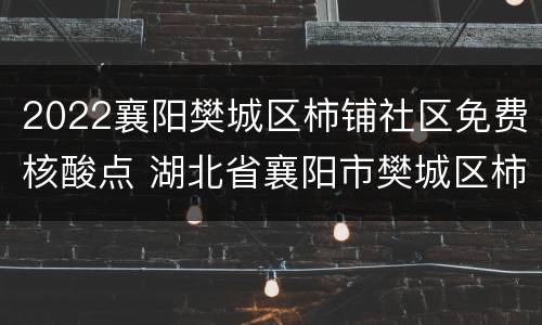 2022襄阳樊城区柿铺社区免费核酸点 湖北省襄阳市樊城区柿铺街道