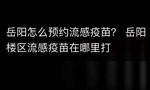 岳阳怎么预约流感疫苗？ 岳阳楼区流感疫苗在哪里打
