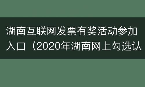 湖南互联网发票有奖活动参加入口（2020年湖南网上勾选认证发票步骤）