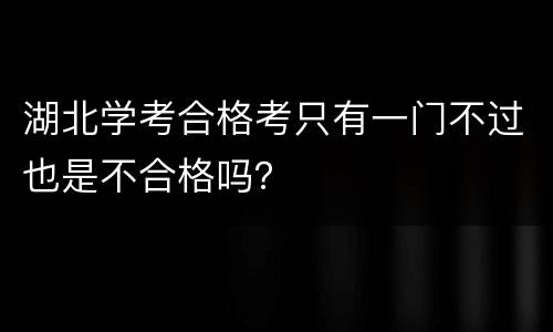 湖北学考合格考只有一门不过也是不合格吗？