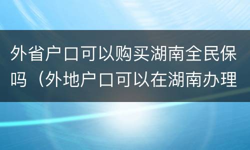 外省户口可以购买湖南全民保吗（外地户口可以在湖南办理社保吗）