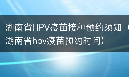 湖南省HPV疫苗接种预约须知（湖南省hpv疫苗预约时间）