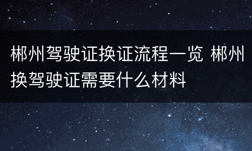 郴州驾驶证换证流程一览 郴州换驾驶证需要什么材料