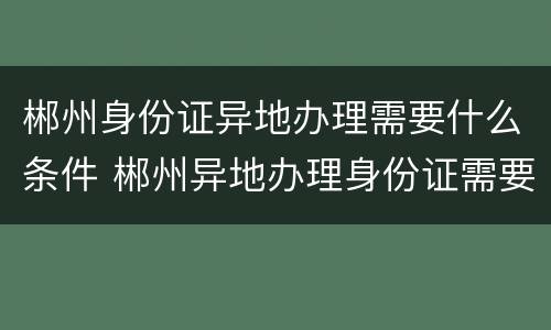 郴州身份证异地办理需要什么条件 郴州异地办理身份证需要什么材料