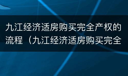 九江经济适房购买完全产权的流程（九江经济适房购买完全产权的流程是什么）