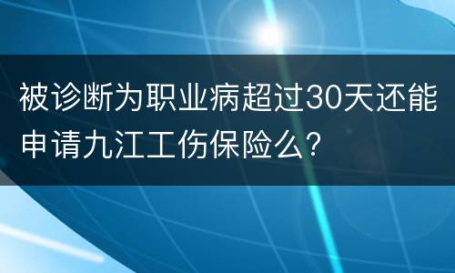 被诊断为职业病超过30天还能申请九江工伤保险么?