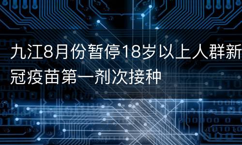九江8月份暂停18岁以上人群新冠疫苗第一剂次接种