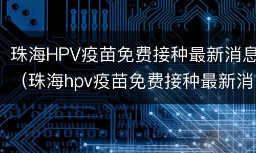 珠海HPV疫苗免费接种最新消息（珠海hpv疫苗免费接种最新消息）