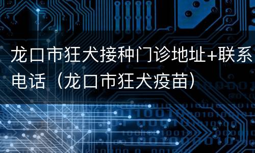 龙口市狂犬接种门诊地址+联系电话（龙口市狂犬疫苗）