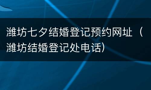 潍坊七夕结婚登记预约网址（潍坊结婚登记处电话）
