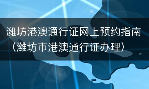 潍坊港澳通行证网上预约指南（潍坊市港澳通行证办理）
