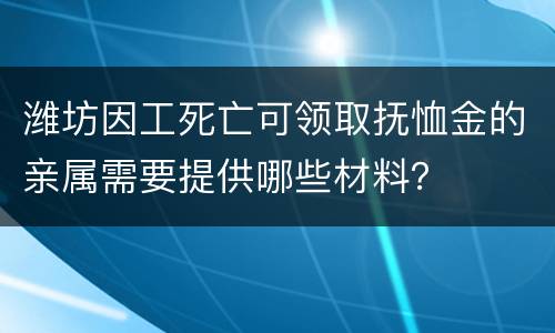潍坊因工死亡可领取抚恤金的亲属需要提供哪些材料？