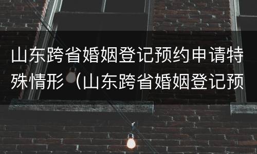 山东跨省婚姻登记预约申请特殊情形（山东跨省婚姻登记预约申请特殊情形怎么填）