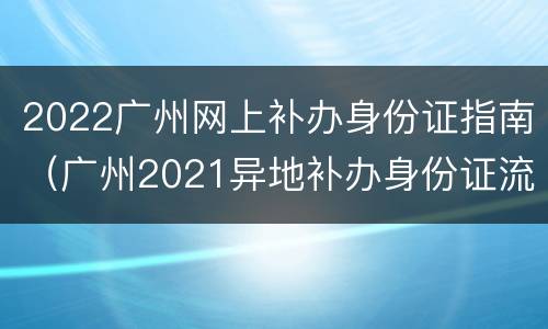 2022广州网上补办身份证指南（广州2021异地补办身份证流程）