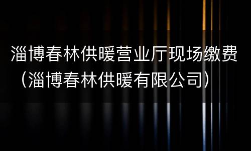 淄博春林供暖营业厅现场缴费（淄博春林供暖有限公司）