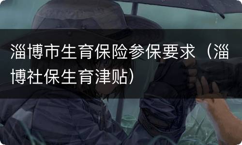 淄博市生育保险参保要求（淄博社保生育津贴）