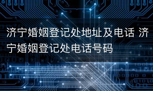 济宁婚姻登记处地址及电话 济宁婚姻登记处电话号码