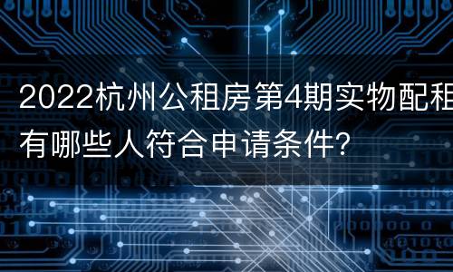 2022杭州公租房第4期实物配租有哪些人符合申请条件？