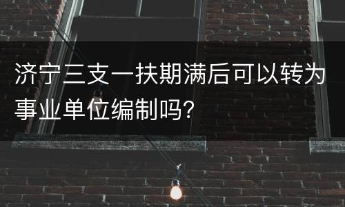 济宁三支一扶期满后可以转为事业单位编制吗？