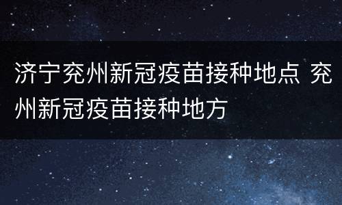 济宁兖州新冠疫苗接种地点 兖州新冠疫苗接种地方