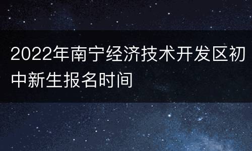 2022年南宁经济技术开发区初中新生报名时间