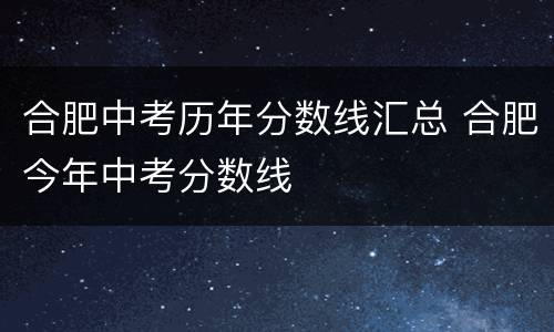 合肥中考历年分数线汇总 合肥今年中考分数线