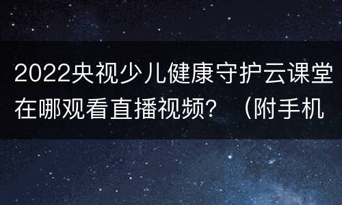 2022央视少儿健康守护云课堂在哪观看直播视频？（附手机观看入口）