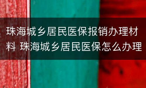 珠海城乡居民医保报销办理材料 珠海城乡居民医保怎么办理