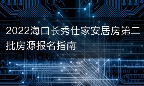 2022海口长秀仕家安居房第二批房源报名指南