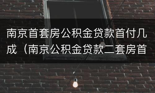 南京首套房公积金贷款首付几成（南京公积金贷款二套房首付几成）