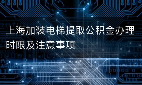 上海加装电梯提取公积金办理时限及注意事项