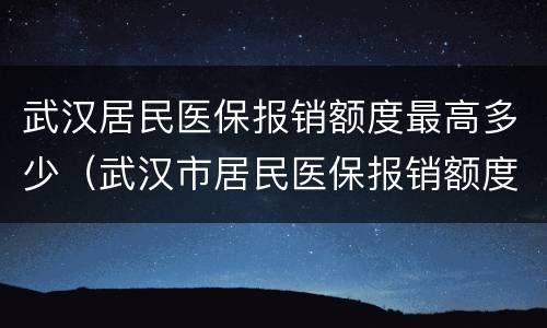 武汉居民医保报销额度最高多少（武汉市居民医保报销额度）