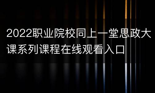 2022职业院校同上一堂思政大课系列课程在线观看入口