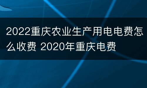 2022重庆农业生产用电电费怎么收费 2020年重庆电费
