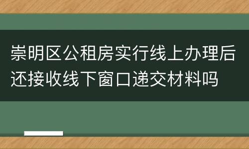 崇明区公租房实行线上办理后还接收线下窗口递交材料吗